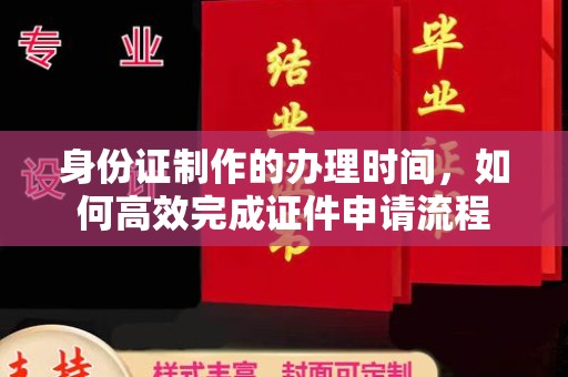 东丰身份证制作的办理时间，如何高效完成证件申请流程