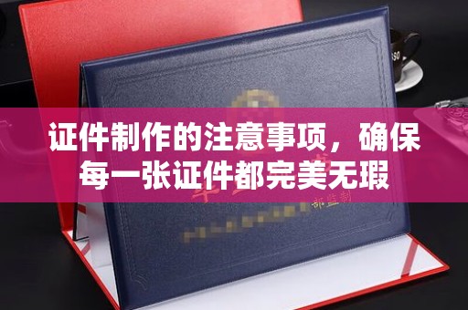 东丰证件制作的注意事项，确保每一张证件都完美无瑕