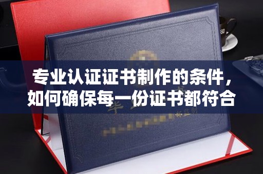 东丰专业认证证书制作的条件，如何确保每一份证书都符合标准？