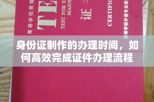 东丰身份证制作的办理时间，如何高效完成证件办理流程