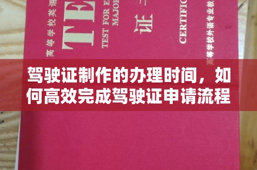 东丰驾驶证制作的办理时间，如何高效完成驾驶证申请流程