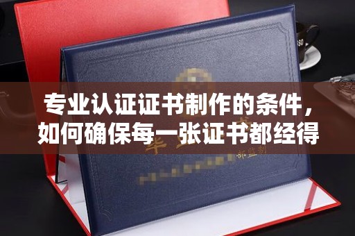 东丰专业认证证书制作的条件，如何确保每一张证书都经得起考验