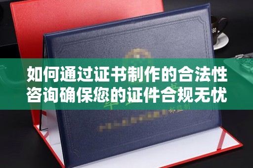 东丰如何通过证书制作的合法性咨询确保您的证件合规无忧