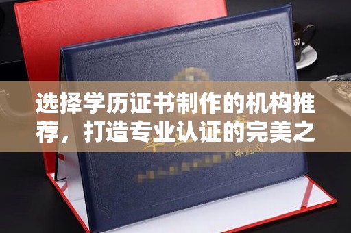 东丰选择学历证书制作的机构推荐，打造专业认证的完美之选