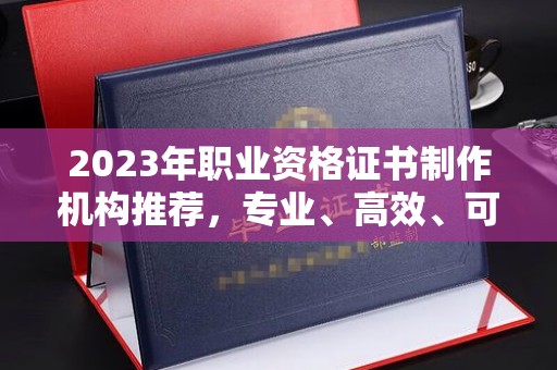 东丰2023年职业资格证书制作机构推荐，专业、高效、可靠的选择指南